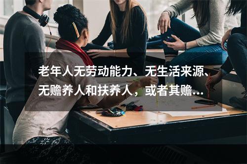 老年人无劳动能力、无生活来源、无赡养人和扶养人，或者其赡养人