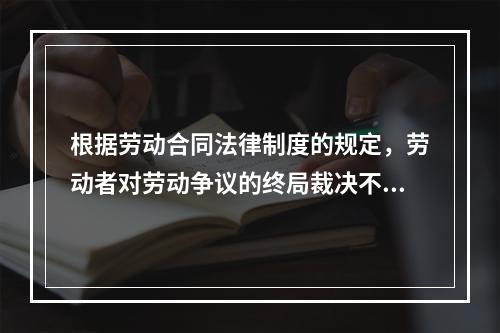 根据劳动合同法律制度的规定，劳动者对劳动争议的终局裁决不服的