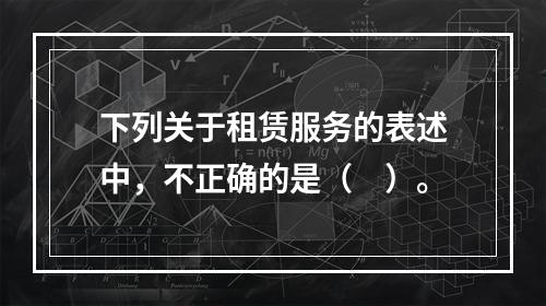 下列关于租赁服务的表述中，不正确的是（　）。