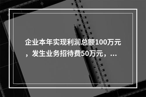 企业本年实现利润总额100万元，发生业务招待费50万元，税务