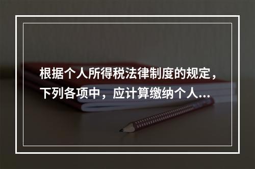 根据个人所得税法律制度的规定，下列各项中，应计算缴纳个人所得