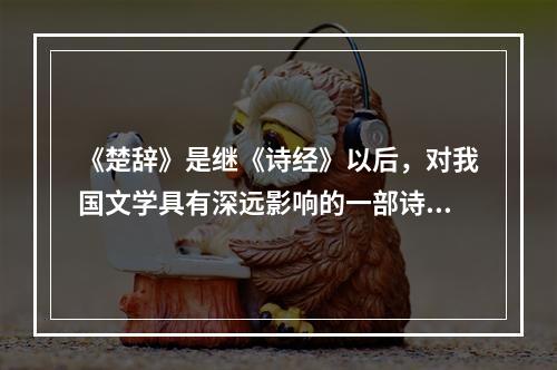 《楚辞》是继《诗经》以后，对我国文学具有深远影响的一部诗集，