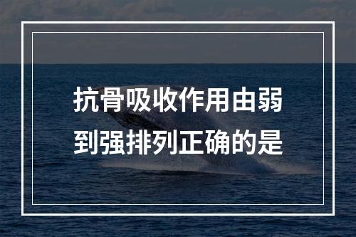 抗骨吸收作用由弱到强排列正确的是