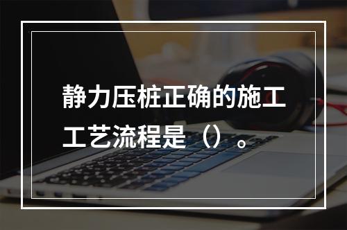 静力压桩正确的施工工艺流程是（）。