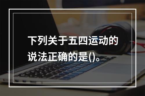 下列关于五四运动的说法正确的是()。