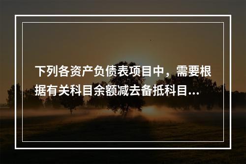 下列各资产负债表项目中，需要根据有关科目余额减去备抵科目后的