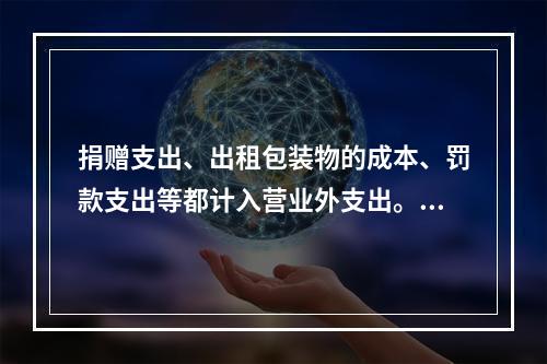 捐赠支出、出租包装物的成本、罚款支出等都计入营业外支出。（　