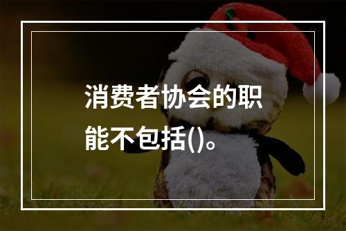 消费者协会的职能不包括()。