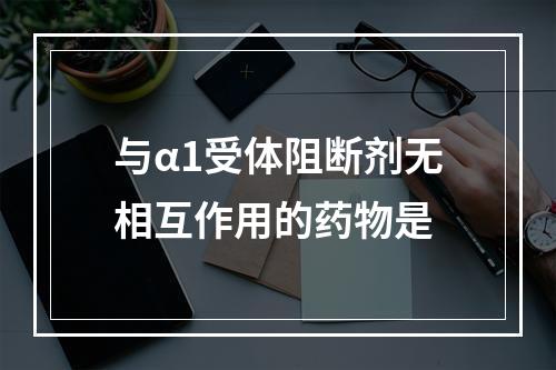 与α1受体阻断剂无相互作用的药物是