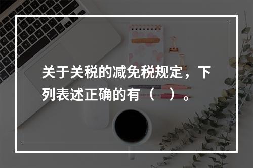 关于关税的减免税规定，下列表述正确的有（　）。