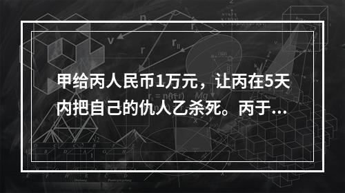 甲给丙人民币1万元，让丙在5天内把自己的仇人乙杀死。丙于次日