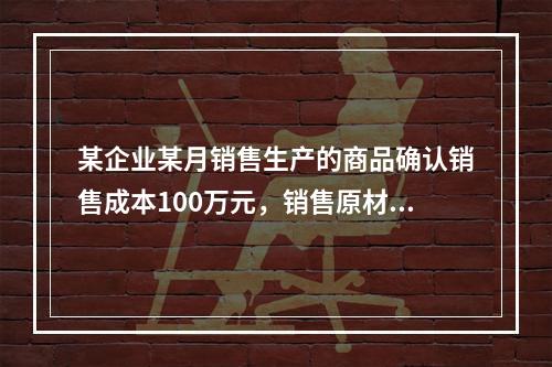 某企业某月销售生产的商品确认销售成本100万元，销售原材料确