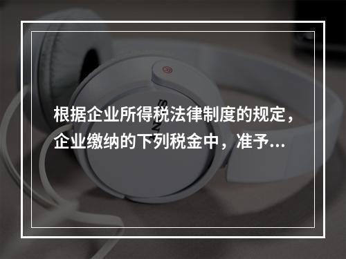 根据企业所得税法律制度的规定，企业缴纳的下列税金中，准予在计