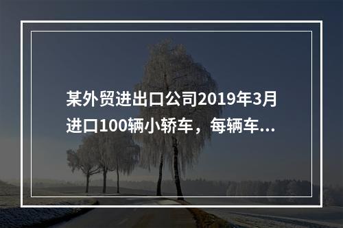 某外贸进出口公司2019年3月进口100辆小轿车，每辆车关税