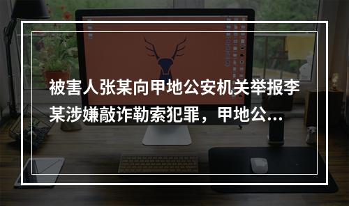 被害人张某向甲地公安机关举报李某涉嫌敲诈勒索犯罪，甲地公安机