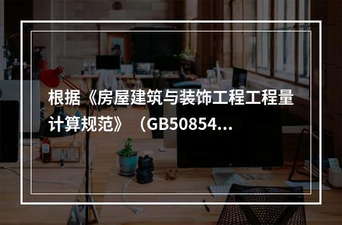 根据《房屋建筑与装饰工程工程量计算规范》（GB50854-2