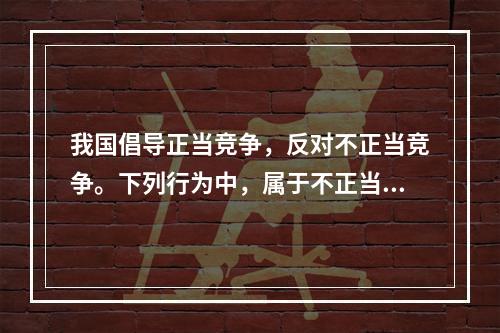 我国倡导正当竞争，反对不正当竞争。下列行为中，属于不正当竞争