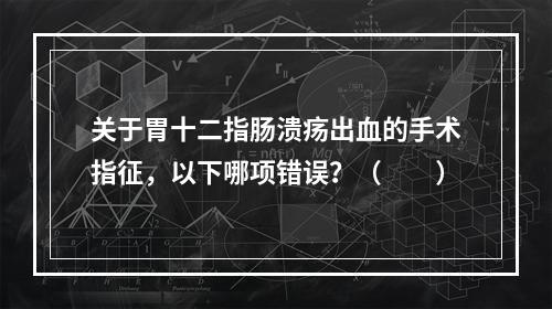 关于胃十二指肠溃疡出血的手术指征，以下哪项错误？（　　）