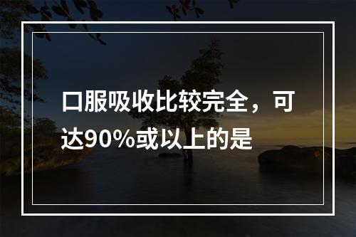 口服吸收比较完全，可达90%或以上的是