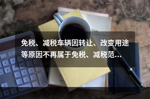 免税、减税车辆因转让、改变用途等原因不再属于免税、减税范围的