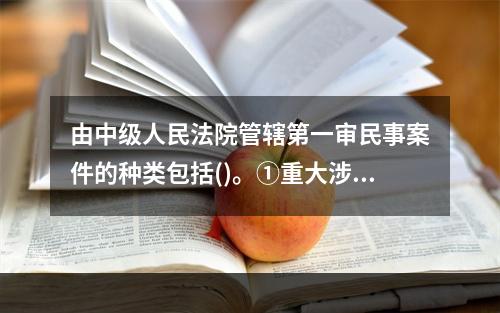 由中级人民法院管辖第一审民事案件的种类包括()。①重大涉外案