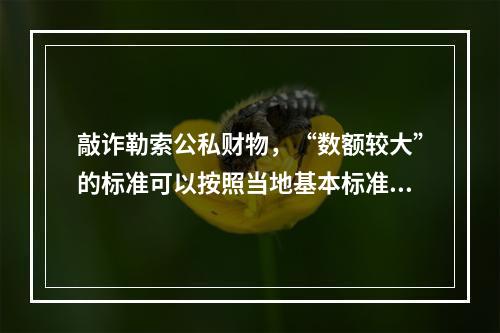 敲诈勒索公私财物，“数额较大”的标准可以按照当地基本标准的5