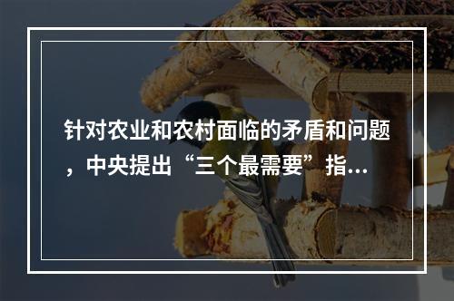 针对农业和农村面临的矛盾和问题，中央提出“三个最需要”指的是