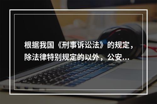 根据我国《刑事诉讼法》的规定，除法律特别规定的以外，公安机关