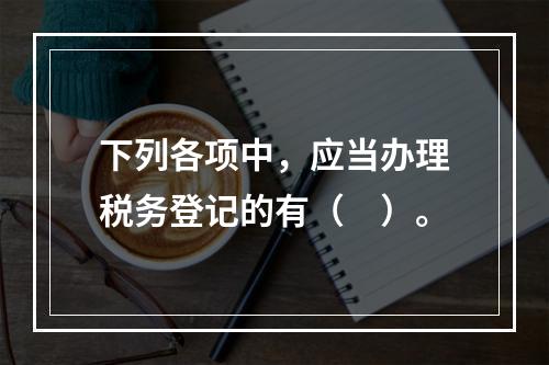 下列各项中，应当办理税务登记的有（　）。