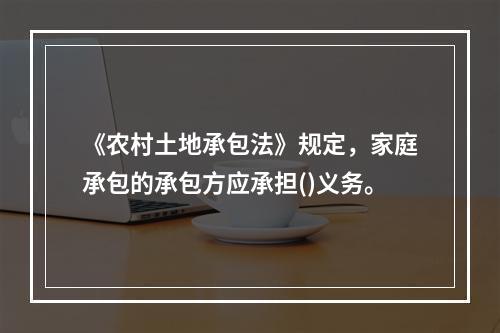 《农村土地承包法》规定，家庭承包的承包方应承担()义务。