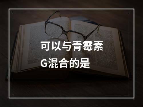 可以与青霉素G混合的是