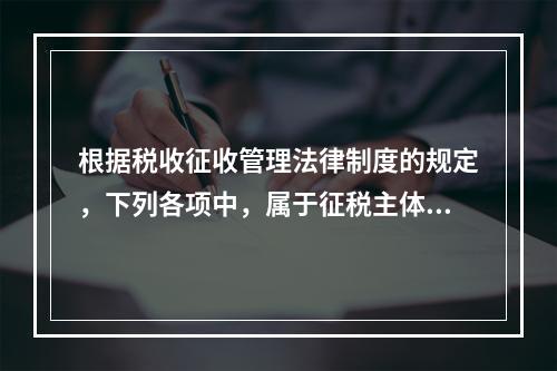 根据税收征收管理法律制度的规定，下列各项中，属于征税主体权利