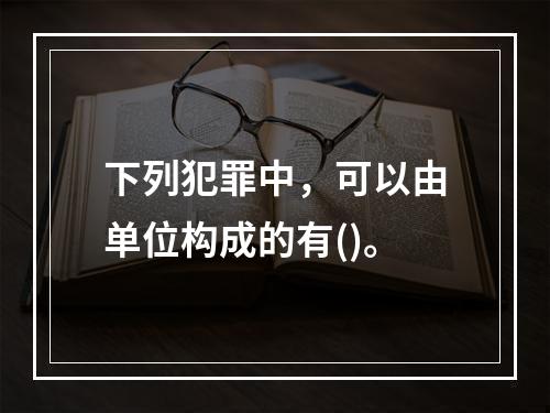 下列犯罪中，可以由单位构成的有()。