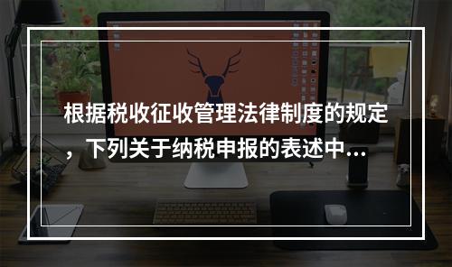 根据税收征收管理法律制度的规定，下列关于纳税申报的表述中正确