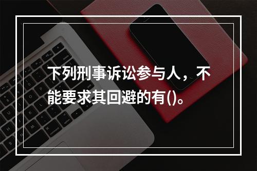 下列刑事诉讼参与人，不能要求其回避的有()。