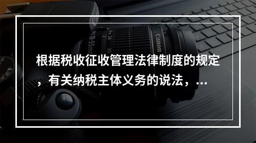 根据税收征收管理法律制度的规定，有关纳税主体义务的说法，正确