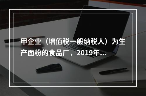 甲企业（增值税一般纳税人）为生产面粉的食品厂，2019年10