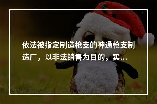 依法被指定制造枪支的神通枪支制造厂，以非法销售为目的，实施的