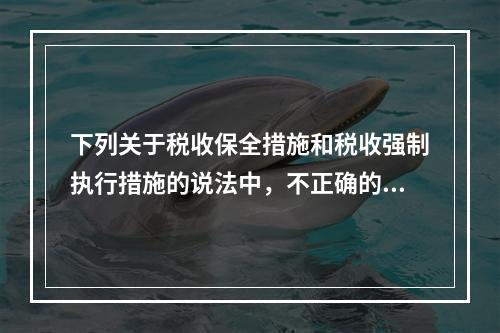 下列关于税收保全措施和税收强制执行措施的说法中，不正确的有（