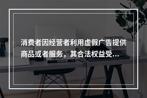 消费者因经营者利用虚假广告提供商品或者服务，其合法权益受到损