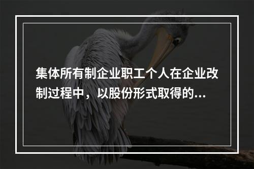 集体所有制企业职工个人在企业改制过程中，以股份形式取得的仅作