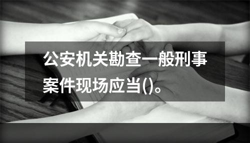 公安机关勘查一般刑事案件现场应当()。