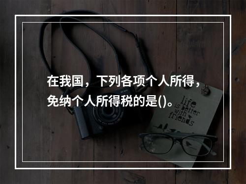 在我国，下列各项个人所得，免纳个人所得税的是()。