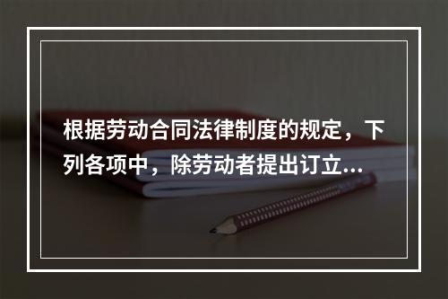 根据劳动合同法律制度的规定，下列各项中，除劳动者提出订立固定