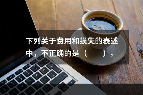 下列关于费用和损失的表述中，不正确的是（　　）。