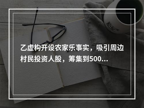 乙虚构开设农家乐事实，吸引周边村民投资人股，筹集到500万元