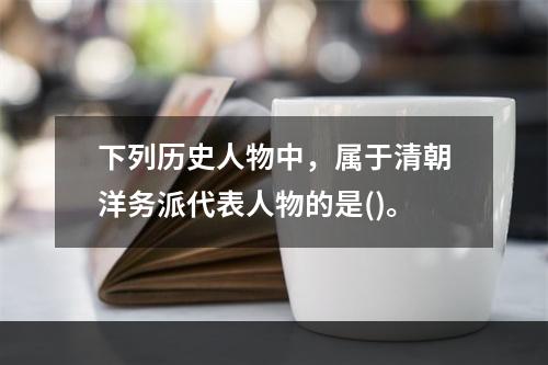 下列历史人物中，属于清朝洋务派代表人物的是()。