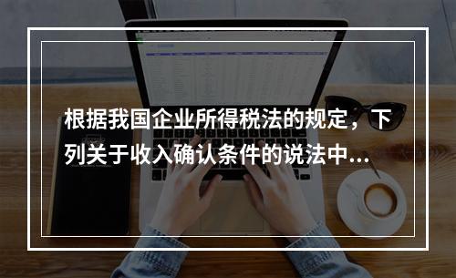 根据我国企业所得税法的规定，下列关于收入确认条件的说法中不正