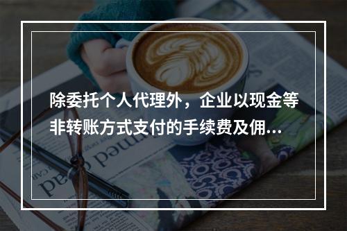 除委托个人代理外，企业以现金等非转账方式支付的手续费及佣金允