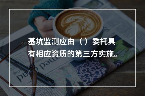 基坑监测应由（ ）委托具有相应资质的第三方实施。